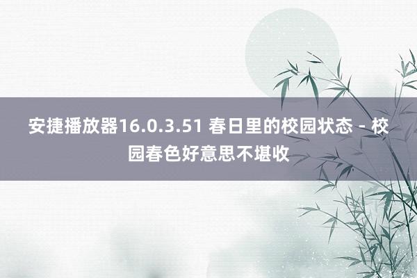 安捷播放器16.0.3.51 春日里的校园状态 - 校园春色好意思不堪收