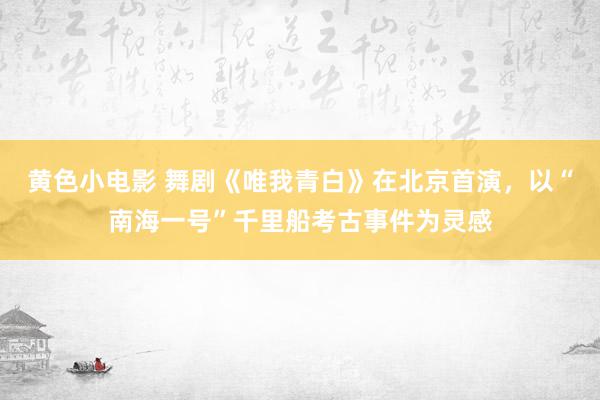 黄色小电影 舞剧《唯我青白》在北京首演，以“南海一号”千里船考古事件为灵感