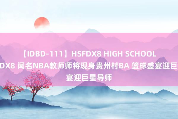 【IDBD-111】HSFDX8 HIGH SCHOOL FUCK DX8 闻名NBA教师师将现身贵州村BA 篮球盛宴迎巨星导师