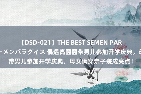 【DSD-021】THE BEST SEMEN PARADISE 美女12人とザーメンパラダイス 偶遇高圆圆带男儿参加开学庆典，母女俩穿亲子装成亮点！