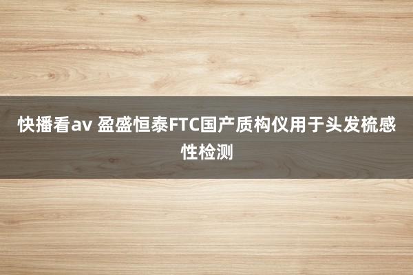 快播看av 盈盛恒泰FTC国产质构仪用于头发梳感性检测