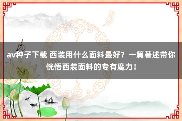 av种子下载 西装用什么面料最好？一篇著述带你恍悟西装面料的专有魔力！