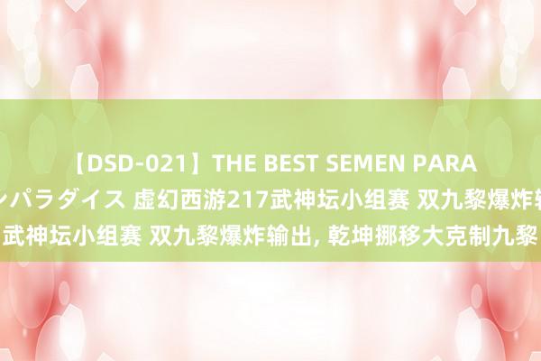 【DSD-021】THE BEST SEMEN PARADISE 美女12人とザーメンパラダイス 虚幻西游217武神坛小组赛 双九黎爆炸输出, 乾坤挪移大克制九黎