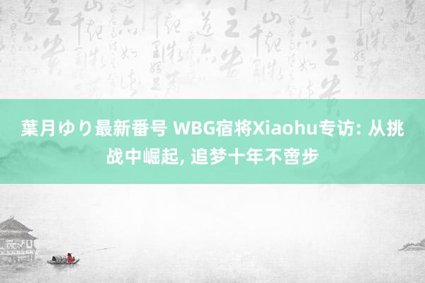 葉月ゆり最新番号 WBG宿将Xiaohu专访: 从挑战中崛起, 追梦十年不啻步