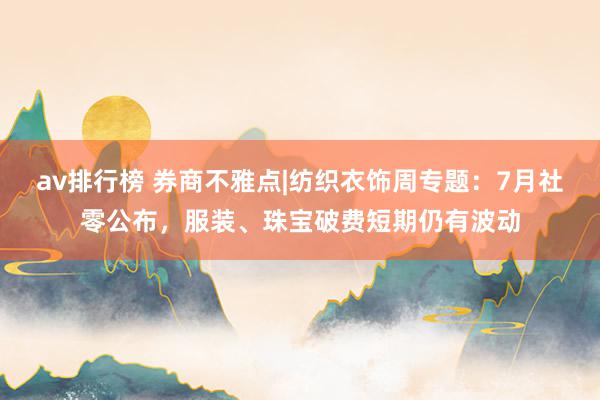 av排行榜 券商不雅点|纺织衣饰周专题：7月社零公布，服装、珠宝破费短期仍有波动