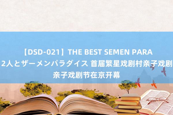 【DSD-021】THE BEST SEMEN PARADISE 美女12人とザーメンパラダイス 首届繁星戏剧村亲子戏剧节在京开幕