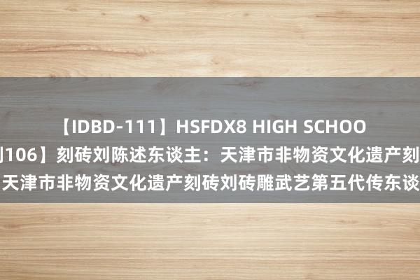 【IDBD-111】HSFDX8 HIGH SCHOOL FUCK DX8  【中国好时刻106】刻砖刘陈述东谈主：天津市非物资文化遗产刻砖刘砖雕武艺第五代传东谈主刘季赟