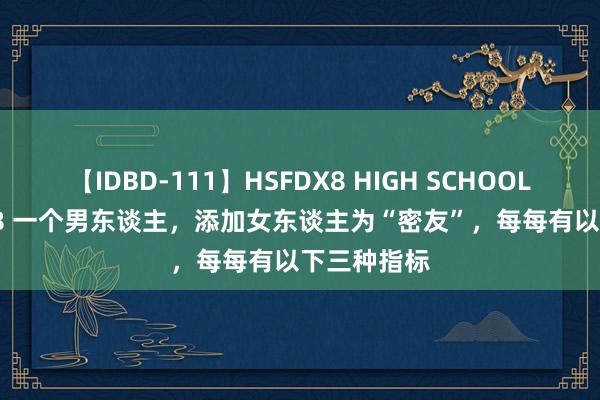 【IDBD-111】HSFDX8 HIGH SCHOOL FUCK DX8 一个男东谈主，添加女东谈主为“密友”，每每有以下三种指标