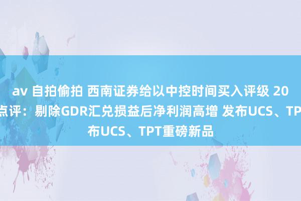 av 自拍偷拍 西南证券给以中控时间买入评级 2024年中报点评：剔除GDR汇兑损益后净利润高增 发布UCS、TPT重磅新品