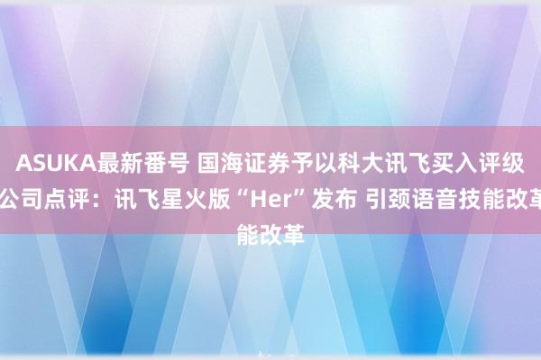 ASUKA最新番号 国海证券予以科大讯飞买入评级 公司点评：讯飞星火版“Her”发布 引颈语音技能改革