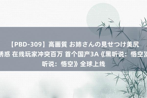 【PBD-309】高画質 お姉さんの見せつけ美尻＆美脚の誘惑 在线玩家冲突百万 首个国产3A《黑听说：悟空》全球上线