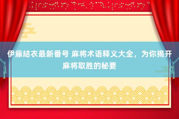 伊藤結衣最新番号 麻将术语释义大全，为你揭开麻将取胜的秘要