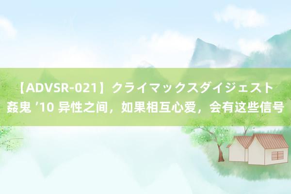 【ADVSR-021】クライマックスダイジェスト 姦鬼 ’10 异性之间，如果相互心爱，会有这些信号