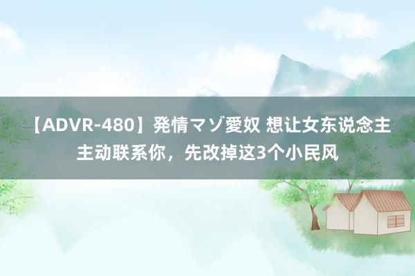 【ADVR-480】発情マゾ愛奴 想让女东说念主主动联系你，先改掉这3个小民风