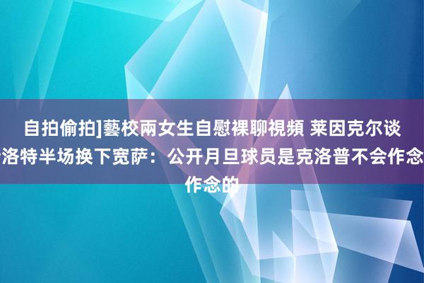 自拍偷拍]藝校兩女生自慰裸聊視頻 莱因克尔谈斯洛特半场换下宽萨：公开月旦球员是克洛普不会作念的