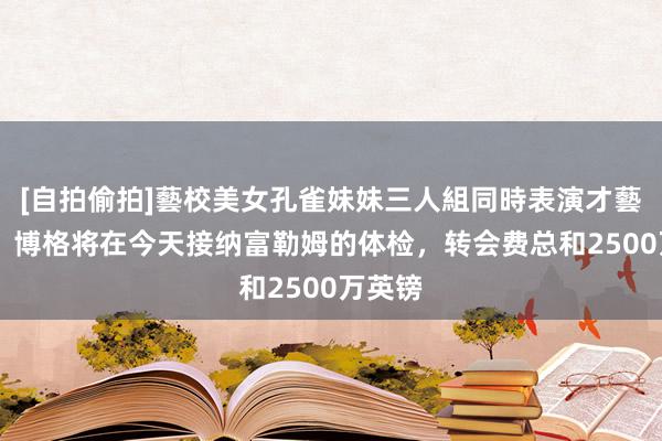 [自拍偷拍]藝校美女孔雀妹妹三人組同時表演才藝 记者：博格将在今天接纳富勒姆的体检，转会费总和2500万英镑