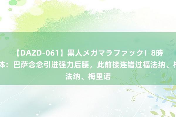 【DAZD-061】黒人メガマラファック！8時間 每体：巴萨念念引进强力后腰，此前接连错过福法纳、梅里诺