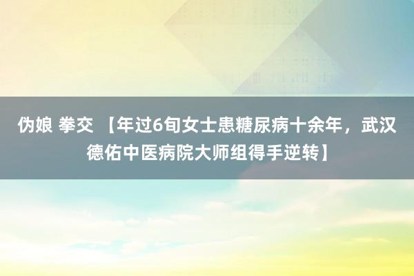 伪娘 拳交 【年过6旬女士患糖尿病十余年，武汉德佑中医病院大师组得手逆转】