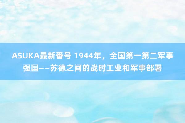 ASUKA最新番号 1944年，全国第一第二军事强国——苏德之间的战时工业和军事部署