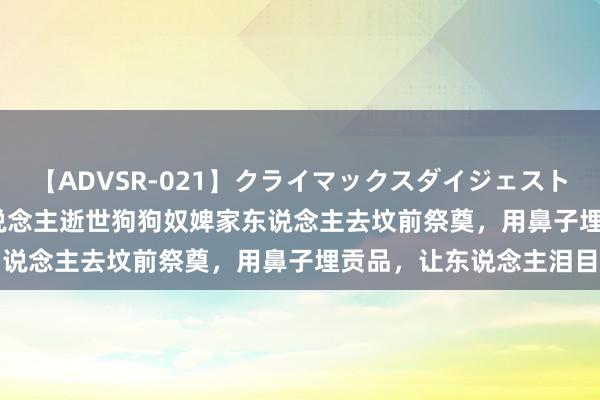 【ADVSR-021】クライマックスダイジェスト 姦鬼 ’10 河北：主东说念主逝世狗狗奴婢家东说念主去坟前祭奠，用鼻子埋贡品，让东说念主泪目