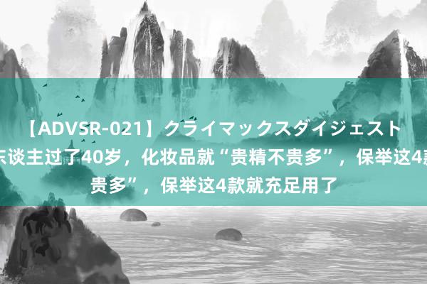 【ADVSR-021】クライマックスダイジェスト 姦鬼 ’10 女东谈主过了40岁，化妆品就“贵精不贵多”，保举这4款就充足用了