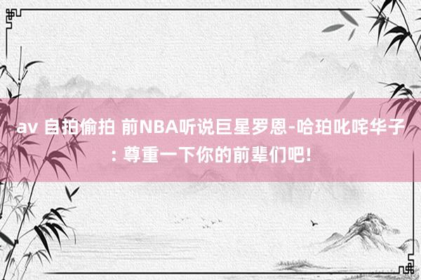 av 自拍偷拍 前NBA听说巨星罗恩-哈珀叱咤华子: 尊重一下你的前辈们吧!