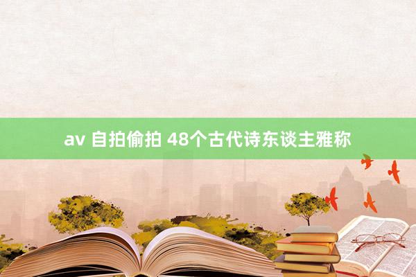 av 自拍偷拍 48个古代诗东谈主雅称