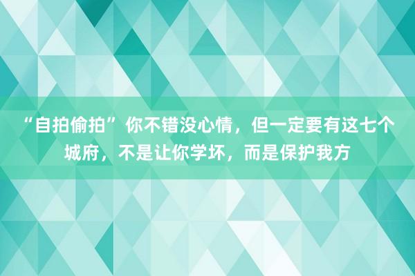 “自拍偷拍” 你不错没心情，但一定要有这七个城府，不是让你学坏，而是保护我方