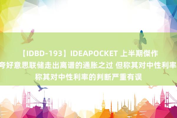 【IDBD-193】IDEAPOCKET 上半期傑作集2009 萨默斯夸好意思联储走出离谱的通胀之过 但称其对中性利率的判断严重有误