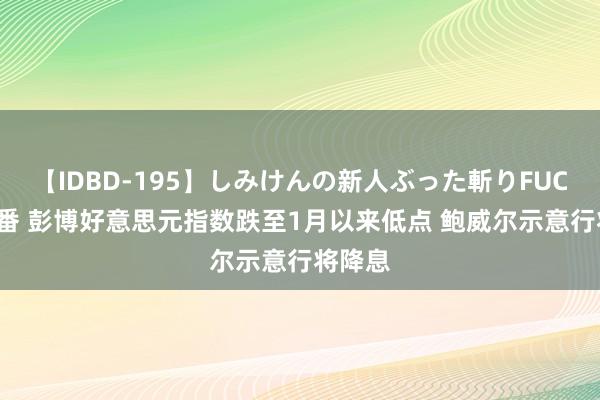 【IDBD-195】しみけんの新人ぶった斬りFUCK 6本番 彭博好意思元指数跌至1月以来低点 鲍威尔示意行将降息