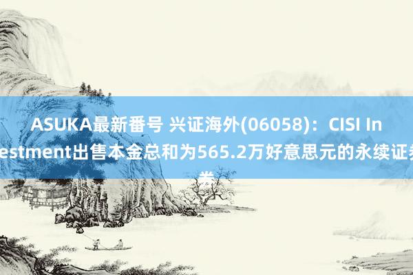 ASUKA最新番号 兴证海外(06058)：CISI Investment出售本金总和为565.2万好意思元的永续证券