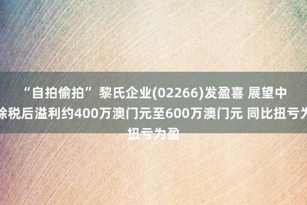 “自拍偷拍” 黎氏企业(02266)发盈喜 展望中期除税后溢利约400万澳门元至600万澳门元 同比扭亏为盈