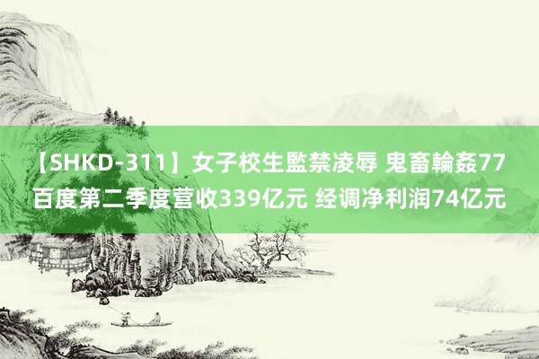 【SHKD-311】女子校生監禁凌辱 鬼畜輪姦77 百度第二季度营收339亿元 经调净利润74亿元