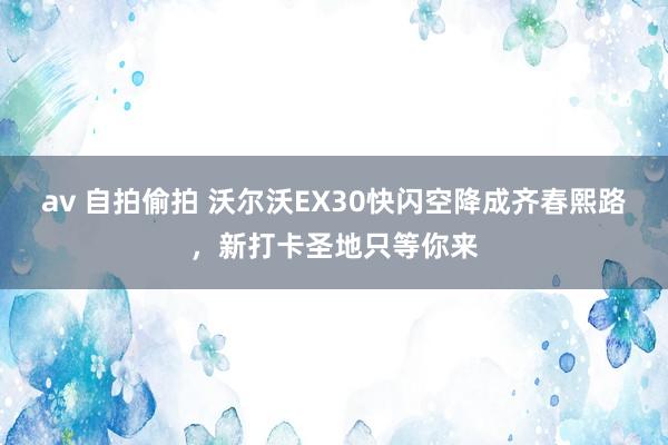 av 自拍偷拍 沃尔沃EX30快闪空降成齐春熙路，新打卡圣地只等你来