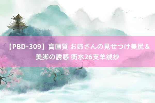 【PBD-309】高画質 お姉さんの見せつけ美尻＆美脚の誘惑 衡水26支羊绒纱