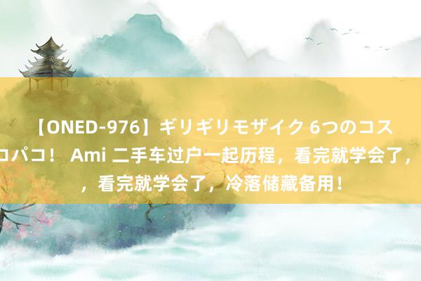 【ONED-976】ギリギリモザイク 6つのコスチュームでパコパコ！ Ami 二手车过户一起历程，看完就学会了，冷落储藏备用！