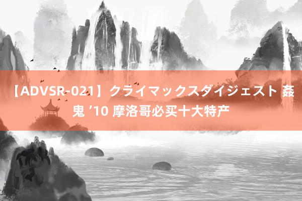 【ADVSR-021】クライマックスダイジェスト 姦鬼 ’10 摩洛哥必买十大特产