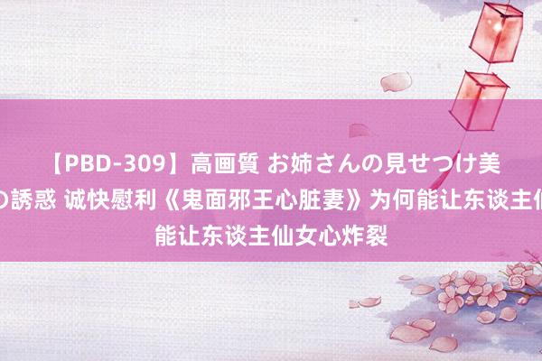 【PBD-309】高画質 お姉さんの見せつけ美尻＆美脚の誘惑 诚快慰利《鬼面邪王心脏妻》为何能让东谈主仙女心炸裂