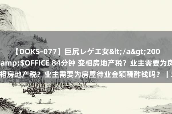 【DOKS-077】巨尻レゲエ女</a>2009-05-01OFFICE K’S&$OFFICE 84分钟 变相房地产税？业主需要为房屋待业金额酬酢钱吗？｜宏不雅经济