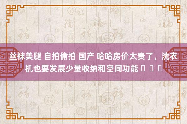 丝袜美腿 自拍偷拍 国产 哈哈房价太贵了，洗衣机也要发展少量收纳和空间功能 ​​​