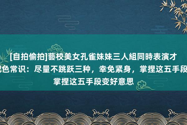 [自拍偷拍]藝校美女孔雀妹妹三人組同時表演才藝 穿搭配色常识：尽量不跳跃三种，幸免紧身，掌捏这五手段变好意思