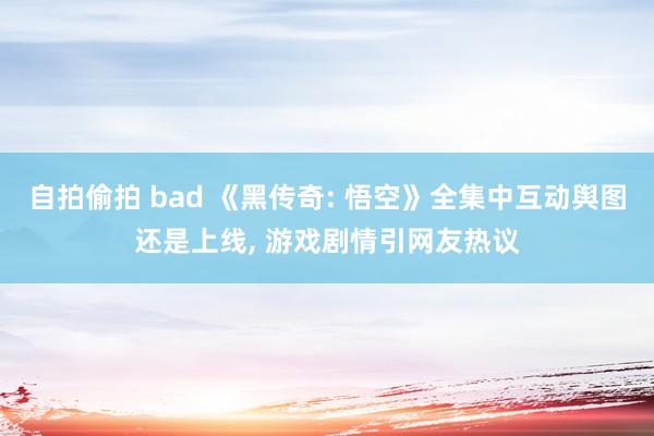 自拍偷拍 bad 《黑传奇: 悟空》全集中互动舆图还是上线, 游戏剧情引网友热议