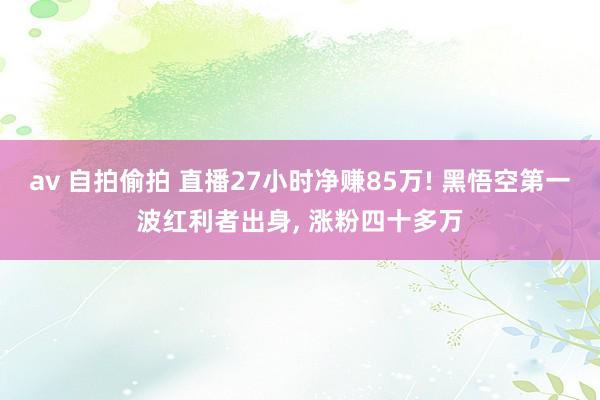 av 自拍偷拍 直播27小时净赚85万! 黑悟空第一波红利者出身, 涨粉四十多万