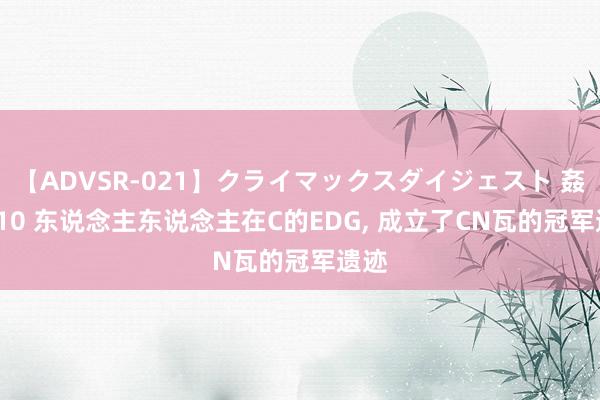 【ADVSR-021】クライマックスダイジェスト 姦鬼 ’10 东说念主东说念主在C的EDG, 成立了CN瓦的冠军遗迹