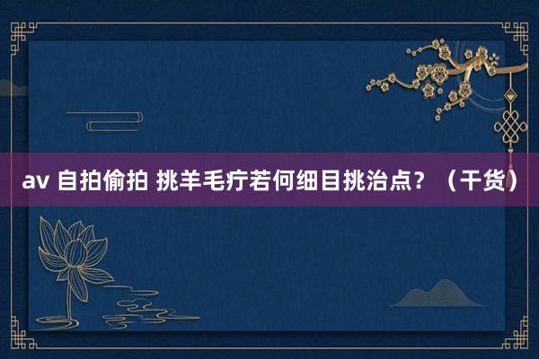 av 自拍偷拍 挑羊毛疔若何细目挑治点？（干货）