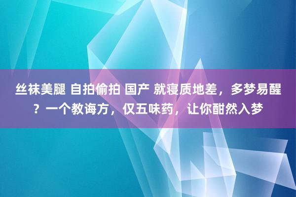 丝袜美腿 自拍偷拍 国产 就寝质地差，多梦易醒？一个教诲方，仅五味药，让你酣然入梦